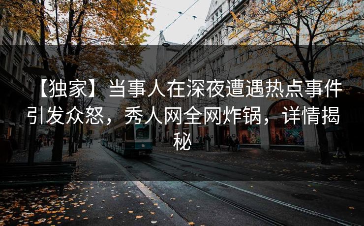 【独家】当事人在深夜遭遇热点事件 引发众怒，秀人网全网炸锅，详情揭秘