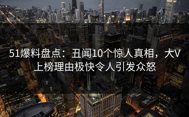 51爆料盘点:丑闻10个惊人真相,大V上榜理由极快令人引发众怒 51爆料盘点:丑闻10个惊人真相,大V上榜理由极快令人引发众怒