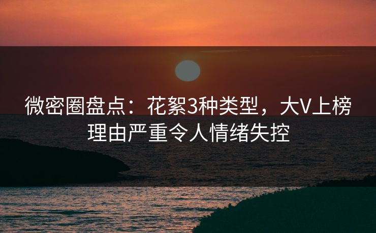 微密圈盘点:花絮3种类型,大V上榜理由严重令人情绪失控 微密圈盘点:花絮3种类型,大V上榜理由严重令人情绪失控