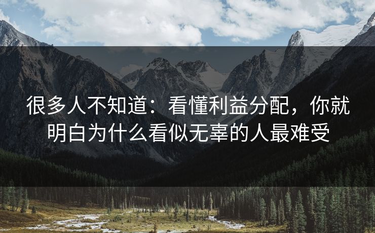 很多人不知道：看懂利益分配，你就明白为什么看似无辜的人最难受