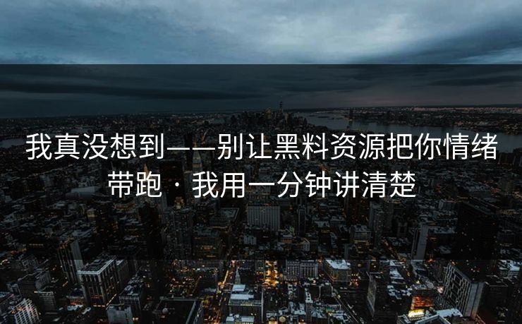 我真没想到——别让黑料资源把你情绪带跑 · 我用一分钟讲清楚 我真没想到——别让黑料资源把你情绪带跑 · 我用一分钟讲清楚