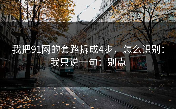 我把91网的套路拆成4步,怎么识别:我只说一句:别点 我把91网的套路拆成4步,怎么识别:我只说一句:别点