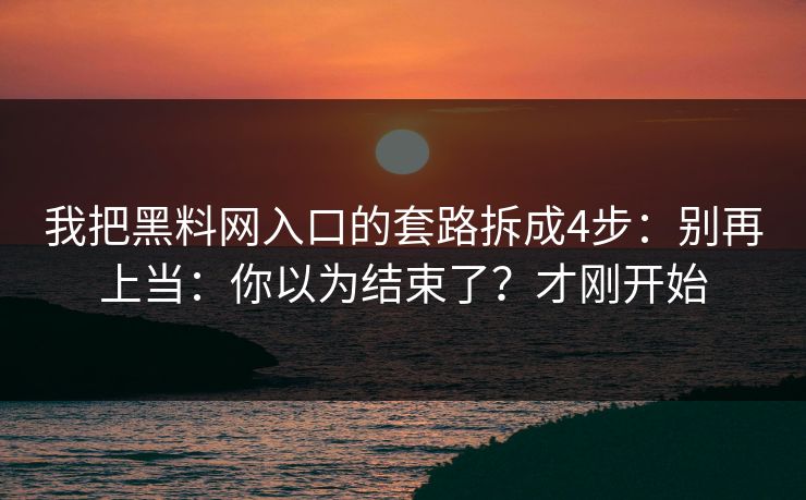 我把黑料网入口的套路拆成4步：别再上当：你以为结束了？才刚开始