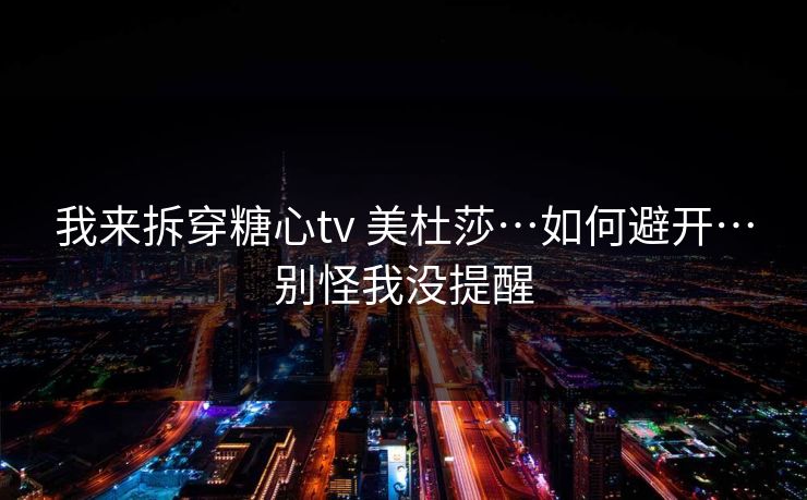 我来拆穿糖心tv 美杜莎…如何避开…别怪我没提醒