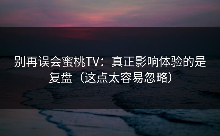 别再误会蜜桃TV:真正影响体验的是复盘(这点太容易忽略) 别再误会蜜桃TV:真正影响体验的是复盘(这点太容易忽略)