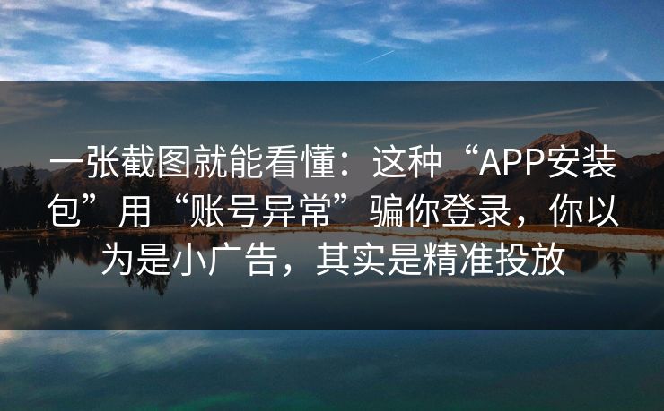 一张截图就能看懂:这种“APP安装包”用“账号异常”骗你登录,你以为是小广告,其实是精准投放 一张截图就能看懂:这种“APP安装包”用“账号异常”骗你登录,你以为是小广告,其实是精准投放
