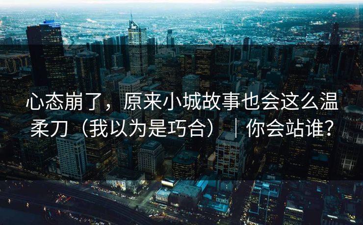 心态崩了，原来小城故事也会这么温柔刀（我以为是巧合）｜你会站谁？