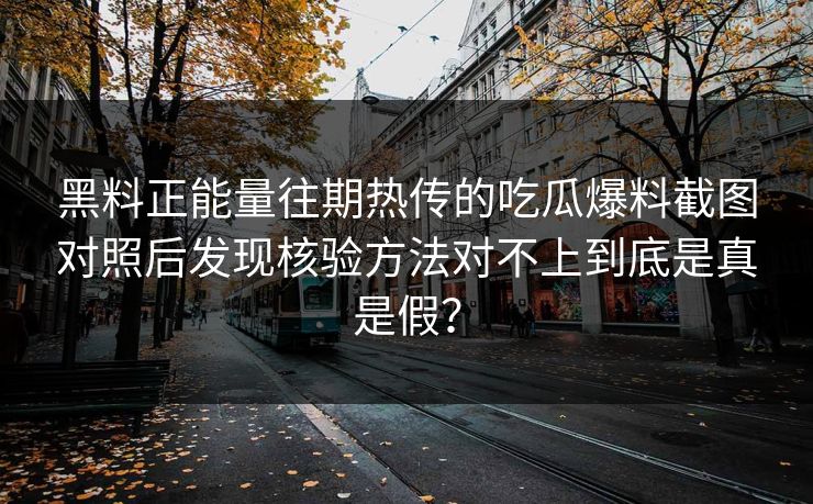 黑料正能量往期热传的吃瓜爆料截图对照后发现核验方法对不上到底是真是假? 黑料正能量往期热传的吃瓜爆料截图对照后发现核验方法对不上到底是真是假?