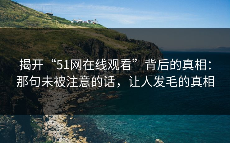 揭开“51网在线观看”背后的真相：那句未被注意的话，让人发毛的真相