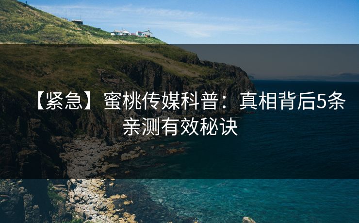 【紧急】蜜桃传媒科普:真相背后5条亲测有效秘诀 【紧急】蜜桃传媒科普:真相背后5条亲测有效秘诀