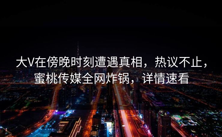 大V在傍晚时刻遭遇真相,热议不止,蜜桃传媒全网炸锅,详情速看 大V在傍晚时刻遭遇真相,热议不止,蜜桃传媒全网炸锅,详情速看