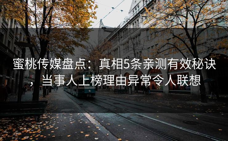 蜜桃传媒盘点：真相5条亲测有效秘诀，当事人上榜理由异常令人联想