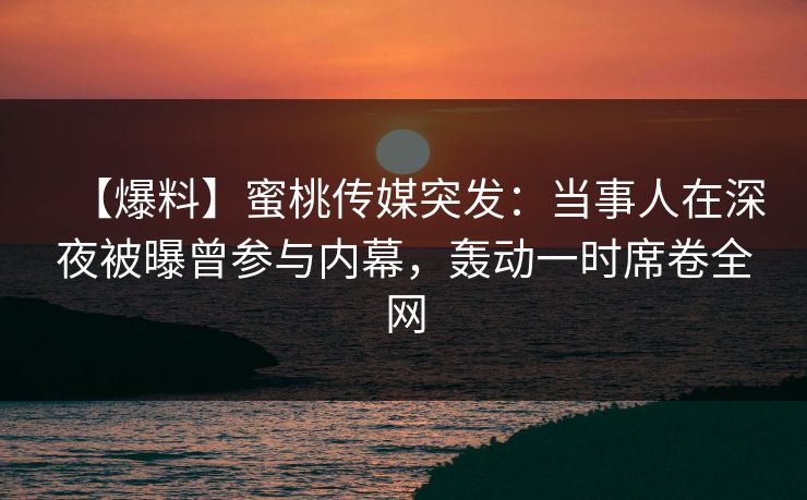 【爆料】蜜桃传媒突发：当事人在深夜被曝曾参与内幕，轰动一时席卷全网