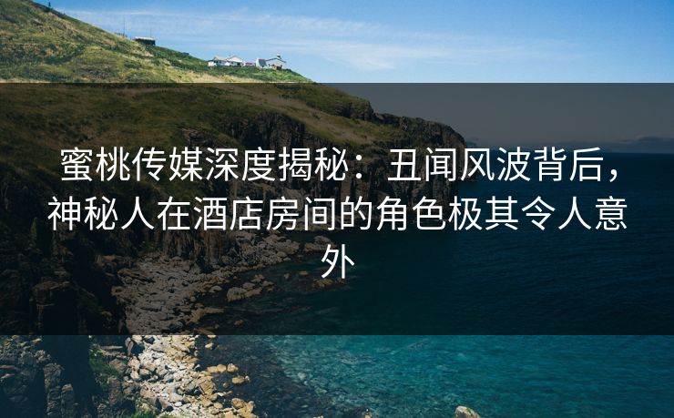 蜜桃传媒深度揭秘:丑闻风波背后,神秘人在酒店房间的角色极其令人意外 蜜桃传媒深度揭秘:丑闻风波背后,神秘人在酒店房间的角色极其令人意外
