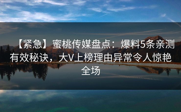 【紧急】蜜桃传媒盘点:爆料5条亲测有效秘诀,大V上榜理由异常令人惊艳全场 【紧急】蜜桃传媒盘点:爆料5条亲测有效秘诀,大V上榜理由异常令人惊艳全场