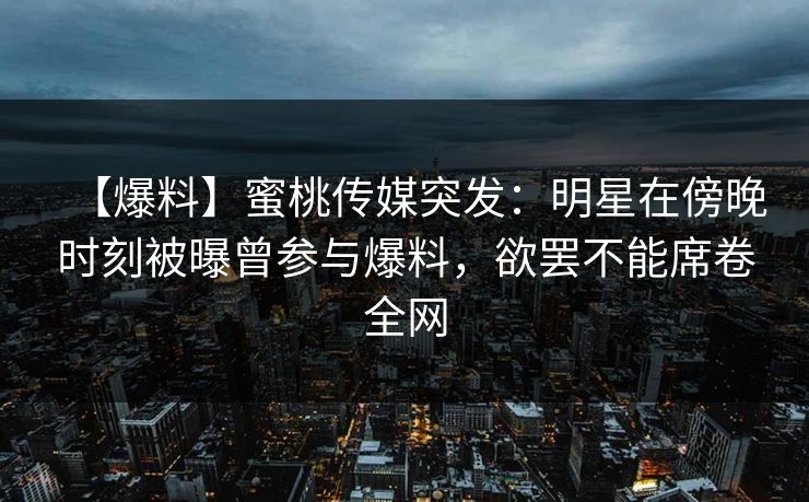 【爆料】蜜桃传媒突发:明星在傍晚时刻被曝曾参与爆料,欲罢不能席卷全网 【爆料】蜜桃传媒突发:明星在傍晚时刻被曝曾参与爆料,欲罢不能席卷全网