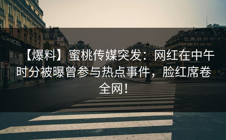 【爆料】蜜桃传媒突发:网红在中午时分被曝曾参与热点事件,脸红席卷全网! 【爆料】蜜桃传媒突发:网红在中午时分被曝曾参与热点事件,脸红席卷全网!