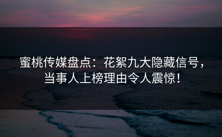 蜜桃传媒盘点：花絮九大隐藏信号，当事人上榜理由令人震惊！