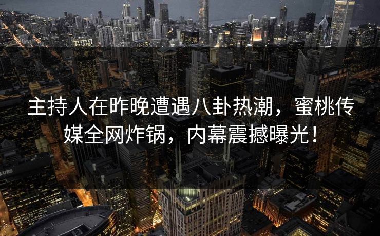 主持人在昨晚遭遇八卦热潮，蜜桃传媒全网炸锅，内幕震撼曝光！