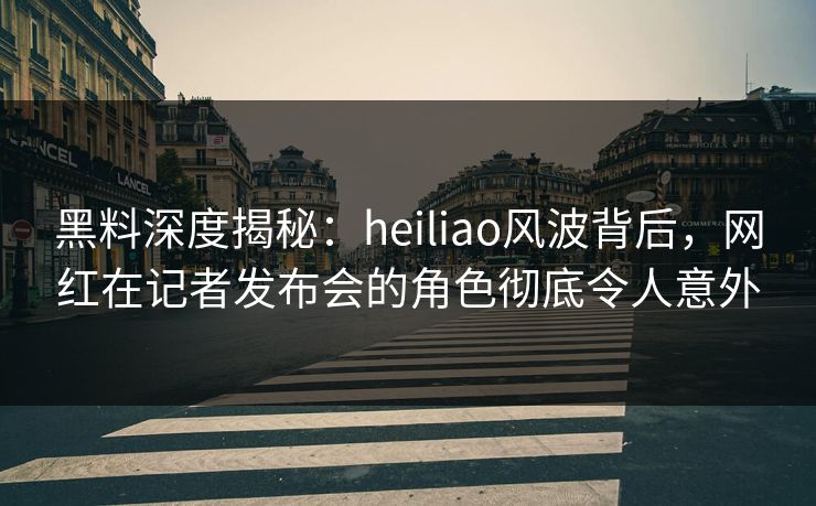 黑料深度揭秘:heiliao风波背后,网红在记者发布会的角色彻底令人意外 黑料深度揭秘:heiliao风波背后,网红在记者发布会的角色彻底令人意外