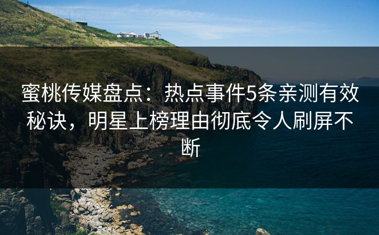 蜜桃传媒盘点：热点事件5条亲测有效秘诀，明星上榜理由彻底令人刷屏不断
