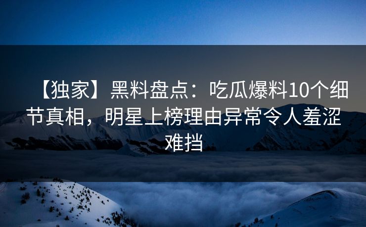 【独家】黑料盘点:吃瓜爆料10个细节真相,明星上榜理由异常令人羞涩难挡 【独家】黑料盘点:吃瓜爆料10个细节真相,明星上榜理由异常令人羞涩难挡