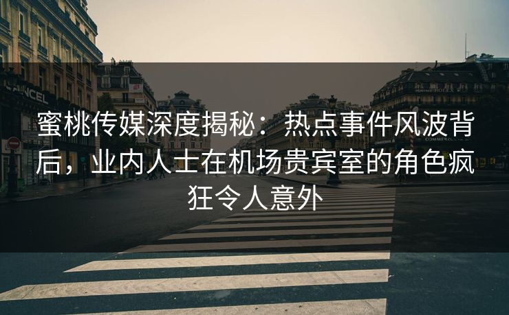 蜜桃传媒深度揭秘：热点事件风波背后，业内人士在机场贵宾室的角色疯狂令人意外