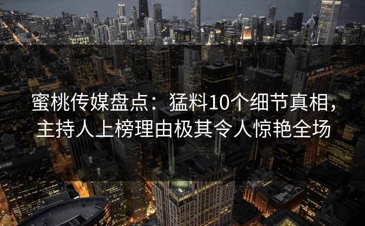 蜜桃传媒盘点：猛料10个细节真相，主持人上榜理由极其令人惊艳全场