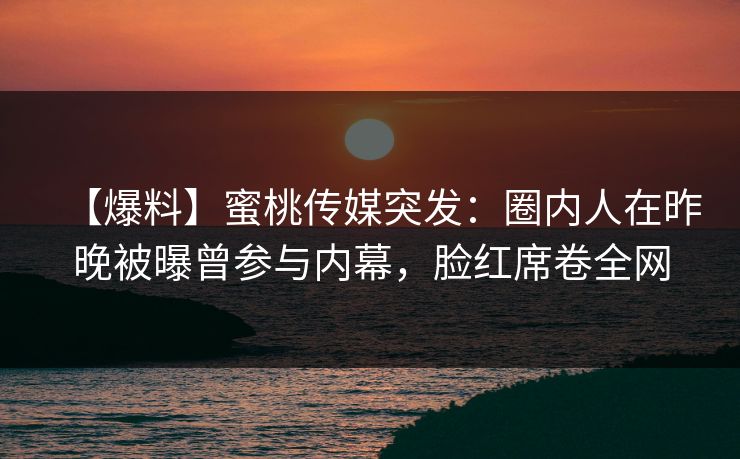 【爆料】蜜桃传媒突发:圈内人在昨晚被曝曾参与内幕,脸红席卷全网 【爆料】蜜桃传媒突发:圈内人在昨晚被曝曾参与内幕,脸红席卷全网