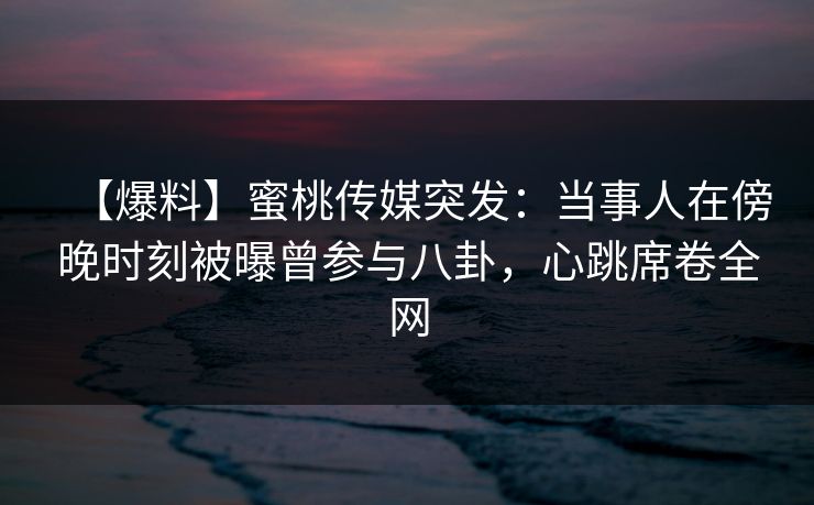 【爆料】蜜桃传媒突发:当事人在傍晚时刻被曝曾参与八卦,心跳席卷全网 【爆料】蜜桃传媒突发:当事人在傍晚时刻被曝曾参与八卦,心跳席卷全网