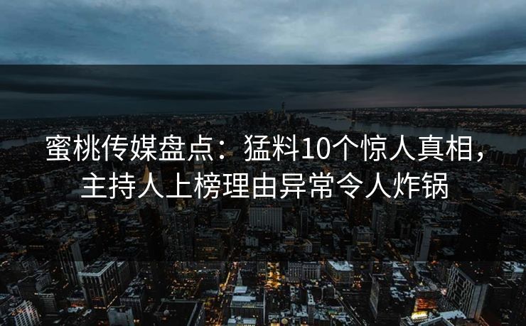 蜜桃传媒盘点：猛料10个惊人真相，主持人上榜理由异常令人炸锅