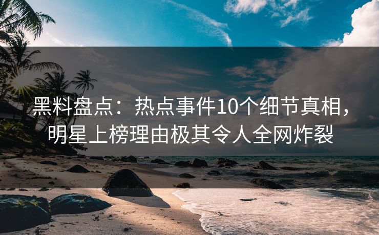 黑料盘点:热点事件10个细节真相,明星上榜理由极其令人全网炸裂 黑料盘点:热点事件10个细节真相,明星上榜理由极其令人全网炸裂