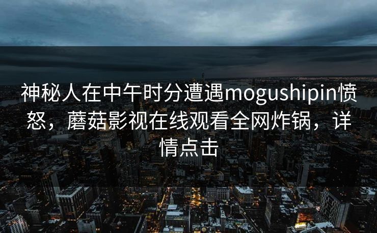 神秘人在中午时分遭遇mogushipin愤怒，蘑菇影视在线观看全网炸锅，详情点击