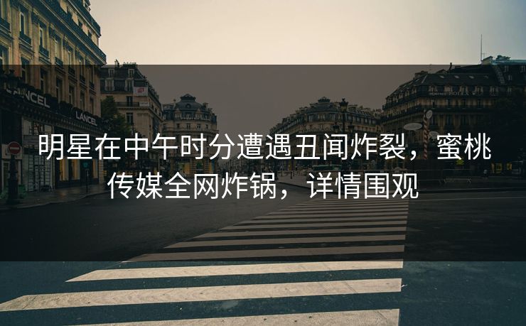 明星在中午时分遭遇丑闻炸裂，蜜桃传媒全网炸锅，详情围观