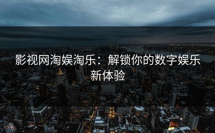 影视网淘娱淘乐：解锁你的数字娱乐新体验