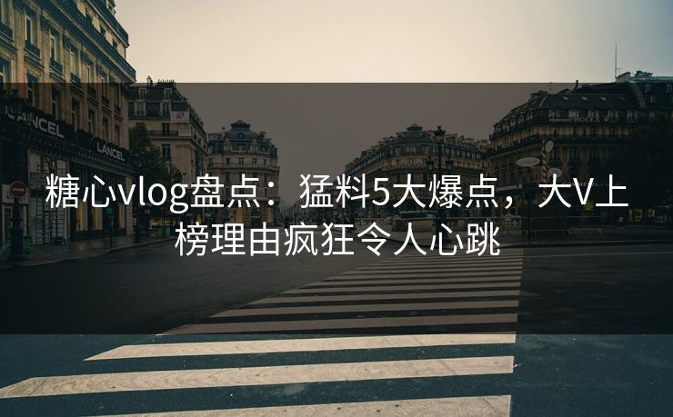 糖心vlog盘点:猛料5大爆点,大V上榜理由疯狂令人心跳 糖心vlog盘点:猛料5大爆点,大V上榜理由疯狂令人心跳