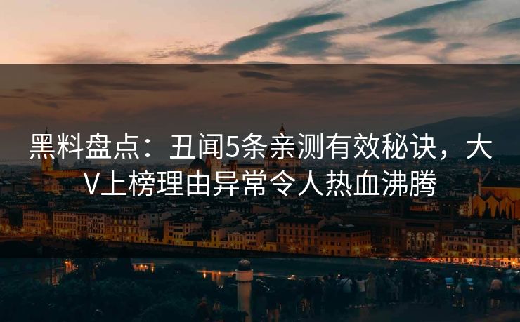 黑料盘点：丑闻5条亲测有效秘诀，大V上榜理由异常令人热血沸腾