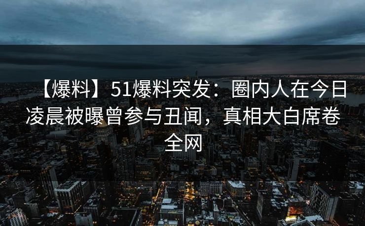 【爆料】51爆料突发:圈内人在今日凌晨被曝曾参与丑闻,真相大白席卷全网 【爆料】51爆料突发:圈内人在今日凌晨被曝曾参与丑闻,真相大白席卷全网