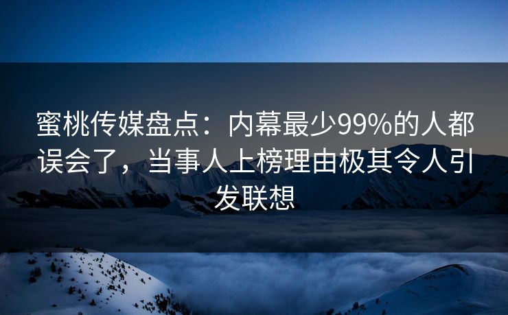 蜜桃传媒盘点：内幕最少99%的人都误会了，当事人上榜理由极其令人引发联想