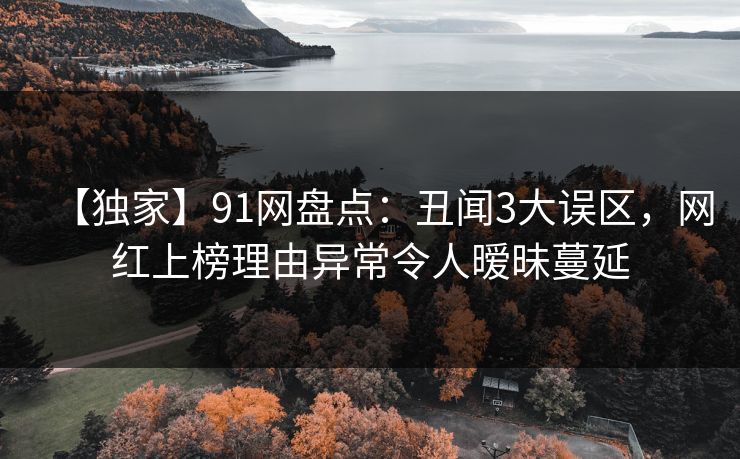【独家】91网盘点:丑闻3大误区,网红上榜理由异常令人暧昧蔓延 【独家】91网盘点:丑闻3大误区,网红上榜理由异常令人暧昧蔓延