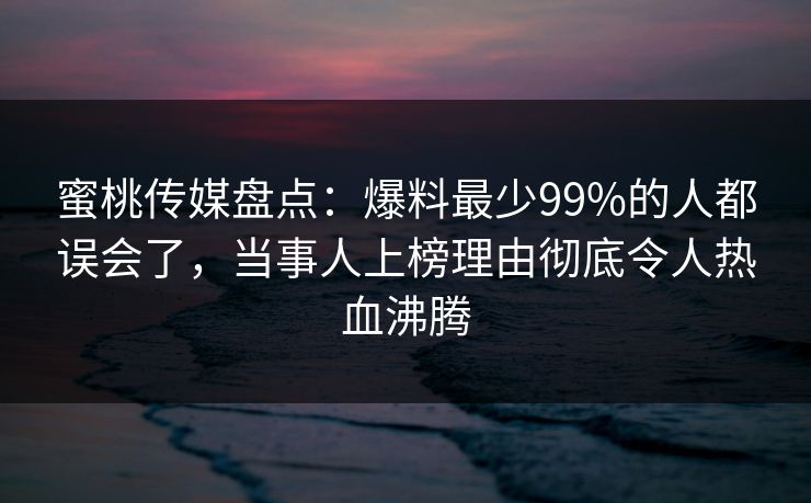 蜜桃传媒盘点：爆料最少99%的人都误会了，当事人上榜理由彻底令人热血沸腾