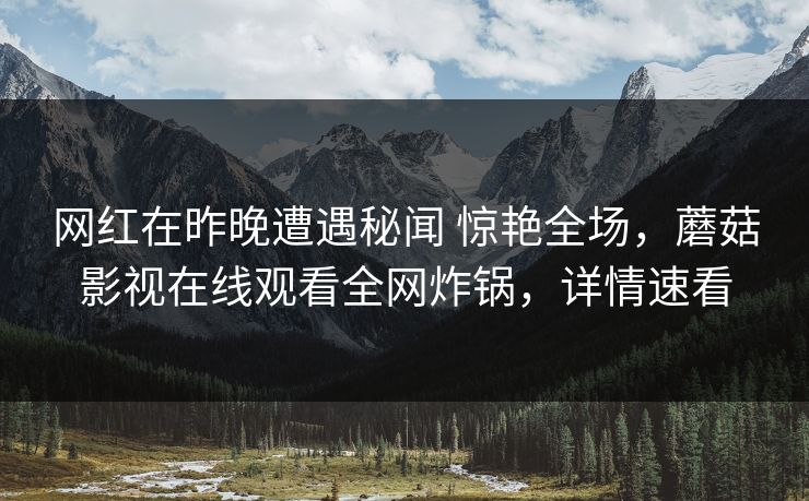 网红在昨晚遭遇秘闻 惊艳全场，蘑菇影视在线观看全网炸锅，详情速看