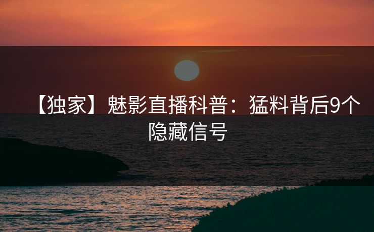 【独家】魅影直播科普：猛料背后9个隐藏信号