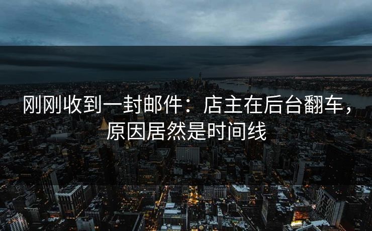 刚刚收到一封邮件:店主在后台翻车,原因居然是时间线 刚刚收到一封邮件:店主在后台翻车,原因居然是时间线