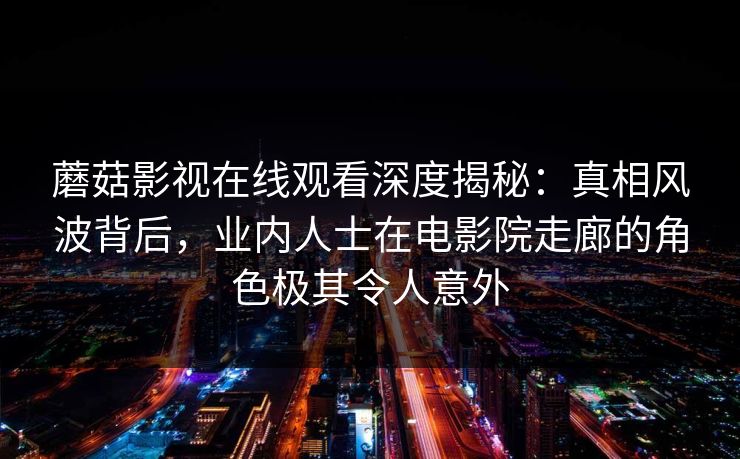 蘑菇影视在线观看深度揭秘：真相风波背后，业内人士在电影院走廊的角色极其令人意外