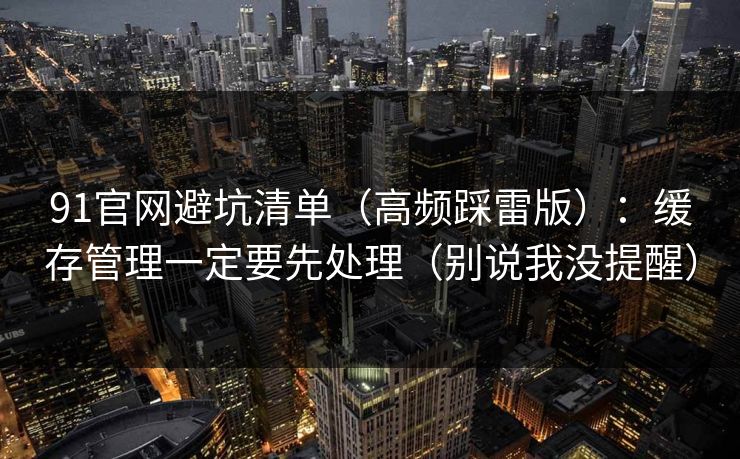 91官网避坑清单(高频踩雷版):缓存管理一定要先处理(别说我没提醒) 91官网避坑清单(高频踩雷版):缓存管理一定要先处理(别说我没提醒)