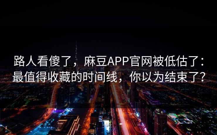 路人看傻了，麻豆APP官网被低估了：最值得收藏的时间线，你以为结束了？