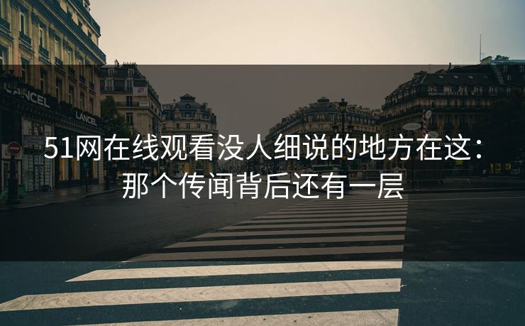 51网在线观看没人细说的地方在这:那个传闻背后还有一层 51网在线观看没人细说的地方在这:那个传闻背后还有一层